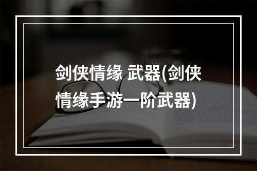 剑侠情缘 武器(剑侠情缘手游一阶武器)