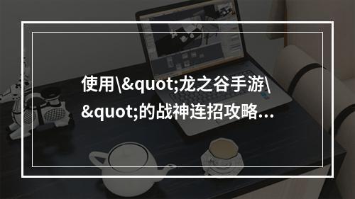 使用\"龙之谷手游\"的战神连招攻略，准确秒杀敌人！