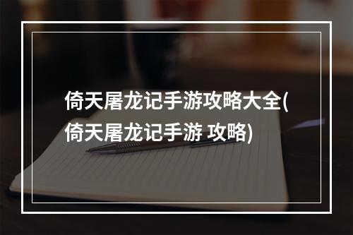 倚天屠龙记手游攻略大全(倚天屠龙记手游 攻略)