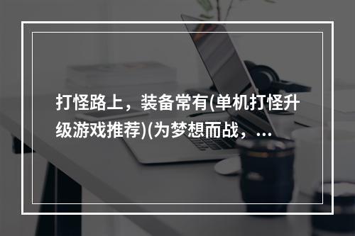 打怪路上，装备常有(单机打怪升级游戏推荐)(为梦想而战，成就传奇(单机打怪升级游戏特色介绍))