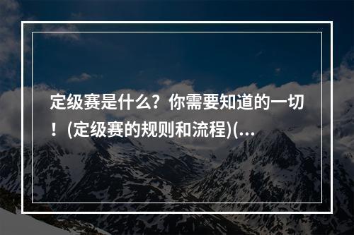 定级赛是什么？你需要知道的一切！(定级赛的规则和流程)(凭借定级赛 给你的游戏生涯添彩不少！(如何利用定级赛提升游戏技巧))