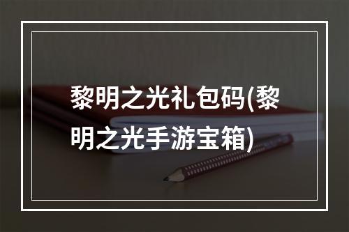 黎明之光礼包码(黎明之光手游宝箱)