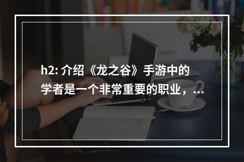 h2: 介绍《龙之谷》手游中的学者是一个非常重要的职业，他们不但可以治愈队友的伤痛，还可以对敌人造成极大的伤害。而作为学者的你，如何选择适合的纹章搭配来提升自己