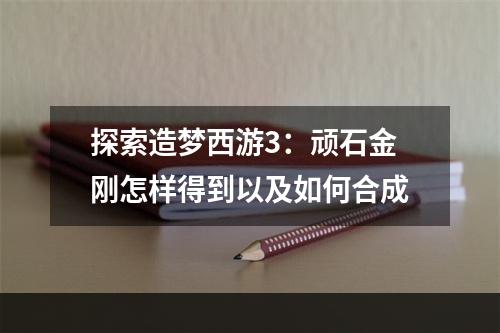 探索造梦西游3：顽石金刚怎样得到以及如何合成