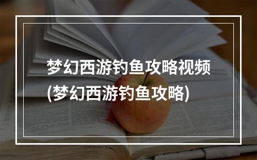 梦幻西游钓鱼攻略视频(梦幻西游钓鱼攻略)