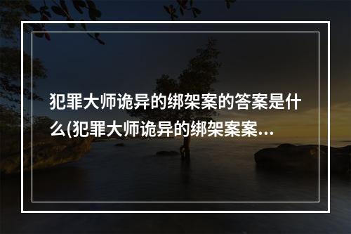 犯罪大师诡异的绑架案的答案是什么(犯罪大师诡异的绑架案案件答案汇总 )