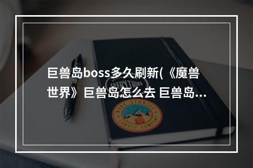 巨兽岛boss多久刷新(《魔兽世界》巨兽岛怎么去 巨兽岛前往方法 )