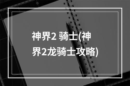 神界2 骑士(神界2龙骑士攻略)