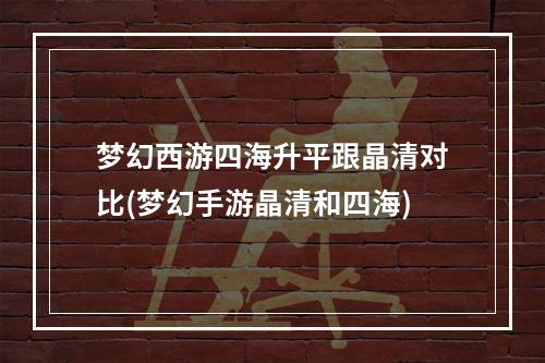 梦幻西游四海升平跟晶清对比(梦幻手游晶清和四海)