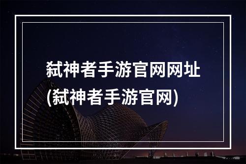 弑神者手游官网网址(弑神者手游官网)