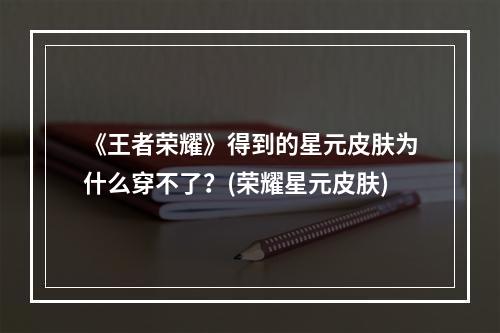 《王者荣耀》得到的星元皮肤为什么穿不了？(荣耀星元皮肤)