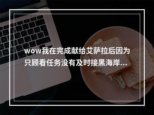 wow我在完成献给艾萨拉后因为只顾看任务没有及时接黑海岸之战的任务结果那个什么风消失了(献给艾萨拉)