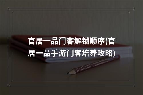 官居一品门客解锁顺序(官居一品手游门客培养攻略)