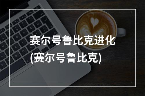 赛尔号鲁比克进化(赛尔号鲁比克)