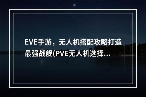 EVE手游，无人机搭配攻略打造最强战舰(PVE无人机选择搭配与回收畅享舰船战斗乐趣)