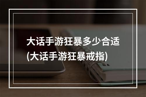 大话手游狂暴多少合适(大话手游狂暴戒指)