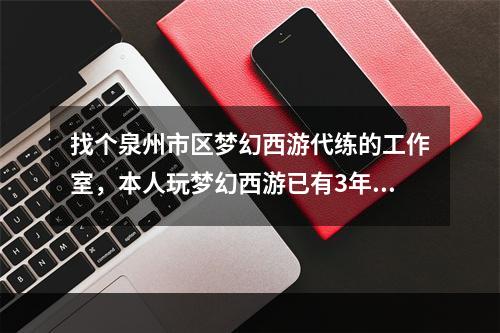 找个泉州市区梦幻西游代练的工作室，本人玩梦幻西游已有3年多时间(梦幻西游代练招聘)