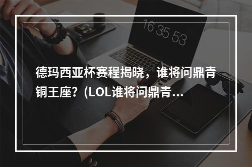 德玛西亚杯赛程揭晓，谁将问鼎青铜王座？(LOL谁将问鼎青铜王座？