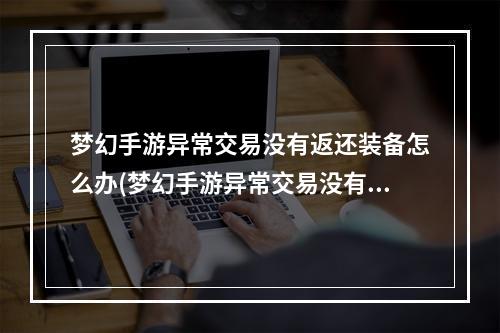 梦幻手游异常交易没有返还装备怎么办(梦幻手游异常交易没有返还装备)