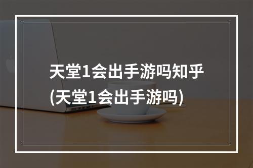 天堂1会出手游吗知乎(天堂1会出手游吗)