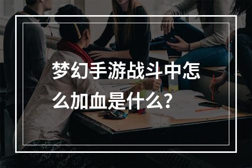 梦幻手游战斗中怎么加血是什么？