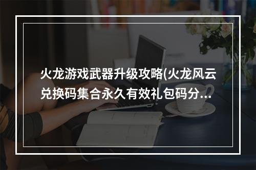 火龙游戏武器升级攻略(火龙风云兑换码集合永久有效礼包码分享)