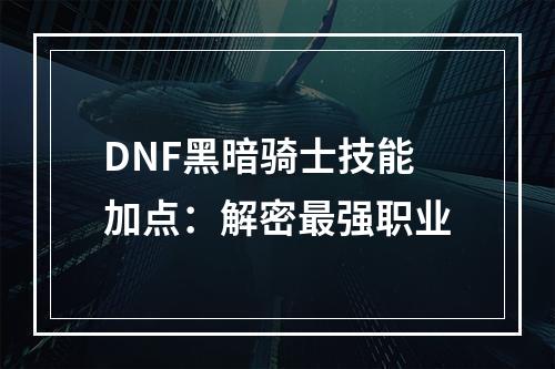 DNF黑暗骑士技能加点：解密最强职业