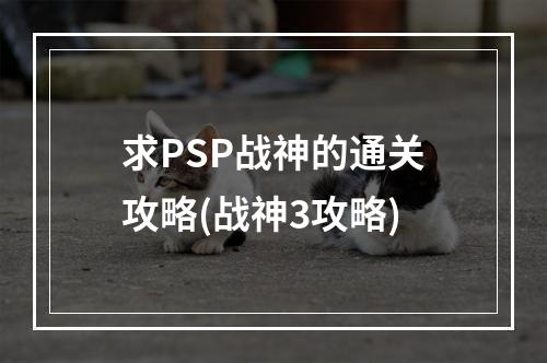 求PSP战神的通关攻略(战神3攻略)