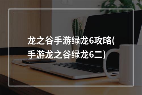 龙之谷手游绿龙6攻略(手游龙之谷绿龙6二)