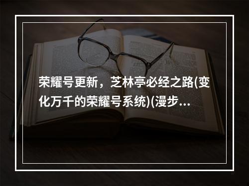 荣耀号更新，芝林亭必经之路(变化万千的荣耀号系统)(漫步芝林亭，探索荣耀号新世界(荣耀号系统的全方位升级))