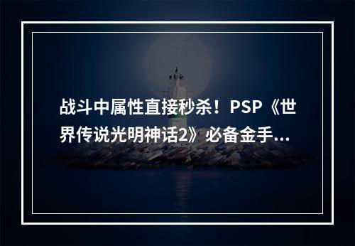 战斗中属性直接秒杀！PSP《世界传说光明神话2》必备金手指！(想要在游戏中无敌？PSP《世界传说光明神话2》战斗中属性金手指教你如何！)