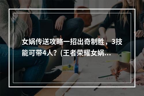 女娲传送攻略一招出奇制胜，3技能可带4人？(王者荣耀女娲如何带队？教你用3技能带个圆润！)