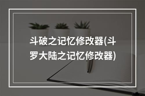 斗破之记忆修改器(斗罗大陆之记忆修改器)