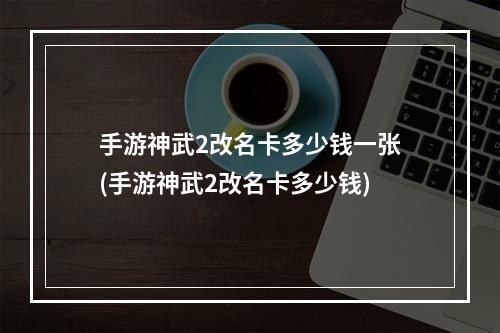 手游神武2改名卡多少钱一张(手游神武2改名卡多少钱)