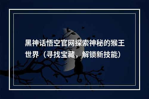 黑神话悟空官网探索神秘的猴王世界（寻找宝藏，解锁新技能）