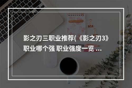 影之刃三职业推荐(《影之刃3》职业哪个强 职业强度一览 影之刃3 机游 )