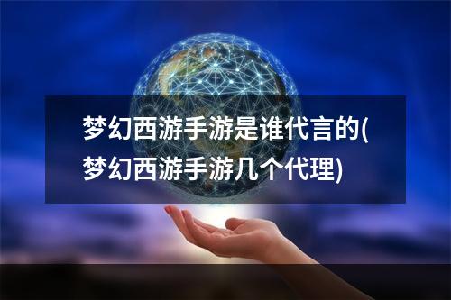 梦幻西游手游是谁代言的(梦幻西游手游几个代理)