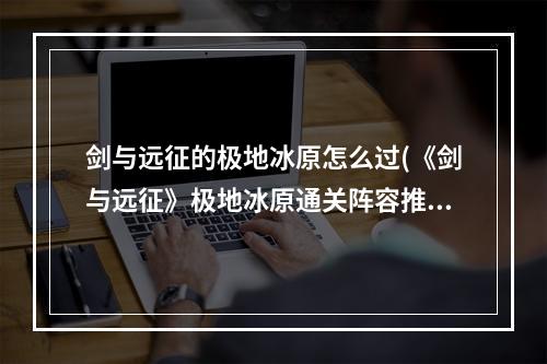 剑与远征的极地冰原怎么过(《剑与远征》极地冰原通关阵容推荐 极地冰原怎么打)