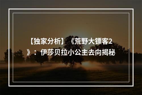 【独家分析】《荒野大镖客2》：伊莎贝拉小公主去向揭秘