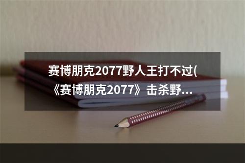 赛博朋克2077野人王打不过(《赛博朋克2077》击杀野人王可获得装备一览)