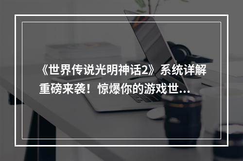 《世界传说光明神话2》系统详解 重磅来袭！惊爆你的游戏世界(解读《世界传说光明神话2》系统 玩转游戏无往不利)