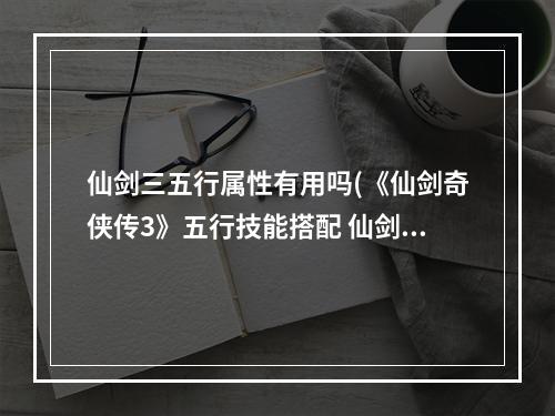 仙剑三五行属性有用吗(《仙剑奇侠传3》五行技能搭配 仙剑3魔剑五行怎么搭配)