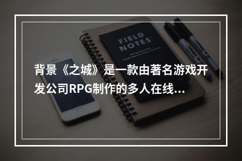 背景《之城》是一款由著名游戏开发公司RPG制作的多人在线角色扮演游戏。故事背景设定在一座神秘的城市之中，玩家需要扮演不同角色，完成各种任务，探索城市的秘密。在游