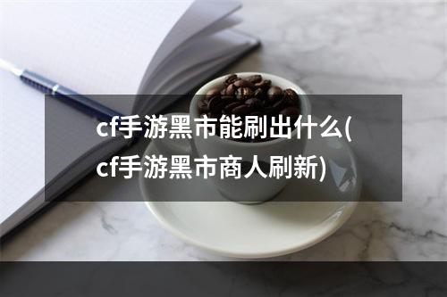 cf手游黑市能刷出什么(cf手游黑市商人刷新)