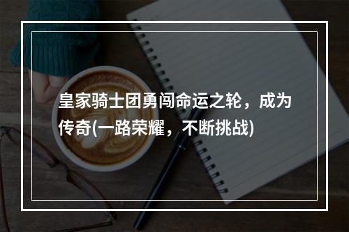 皇家骑士团勇闯命运之轮，成为传奇(一路荣耀，不断挑战)