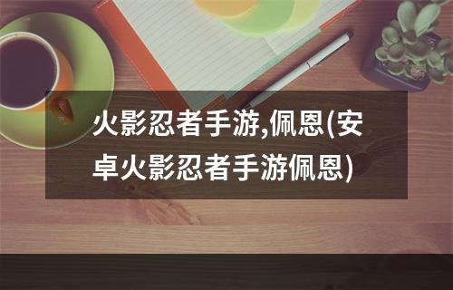 火影忍者手游,佩恩(安卓火影忍者手游佩恩)