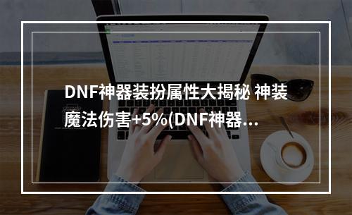 DNF神器装扮属性大揭秘 神装魔法伤害+5%(DNF神器装扮属性详情)