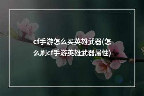 cf手游怎么买英雄武器(怎么刷cf手游英雄武器属性)