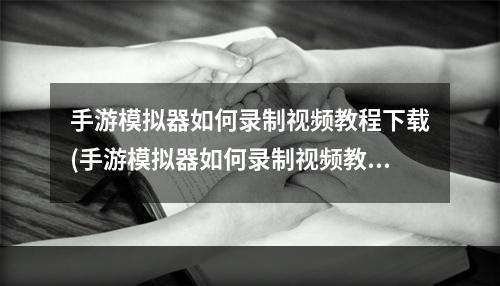 手游模拟器如何录制视频教程下载(手游模拟器如何录制视频教程)