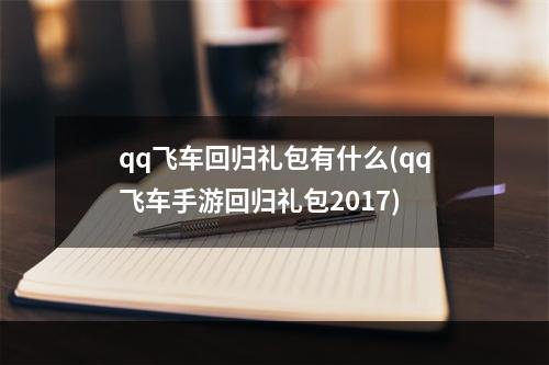 qq飞车回归礼包有什么(qq飞车手游回归礼包2017)